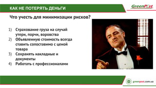 КАК НЕ ПОТЕРЯТЬ ДЕНЬГИ
Что учесть для минимизации рисков?
1) Страхование груза на случай
утери, порчи, воровства
2) Объявленную стоимость всегда
ставить сопоставимо с ценой
товара
3) Сохранять накладные и
документы
4) Работать с профессионалами
 