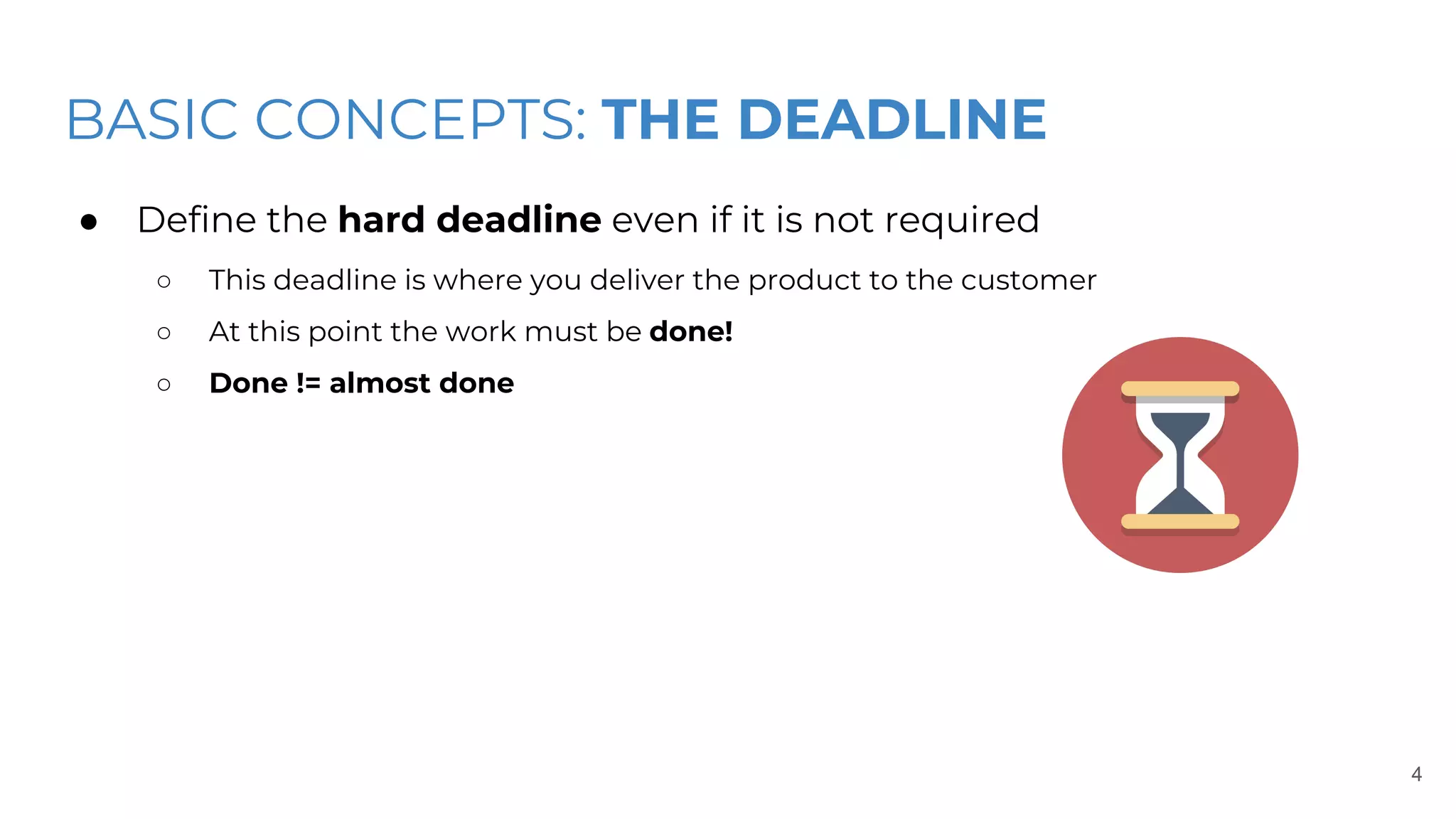 BASIC CONCEPTS: THE DEADLINE
● Define the hard deadline even if it is not required
○ This deadline is where you deliver the product to the customer
○ At this point the work must be done!
○ Done != almost done
4
 