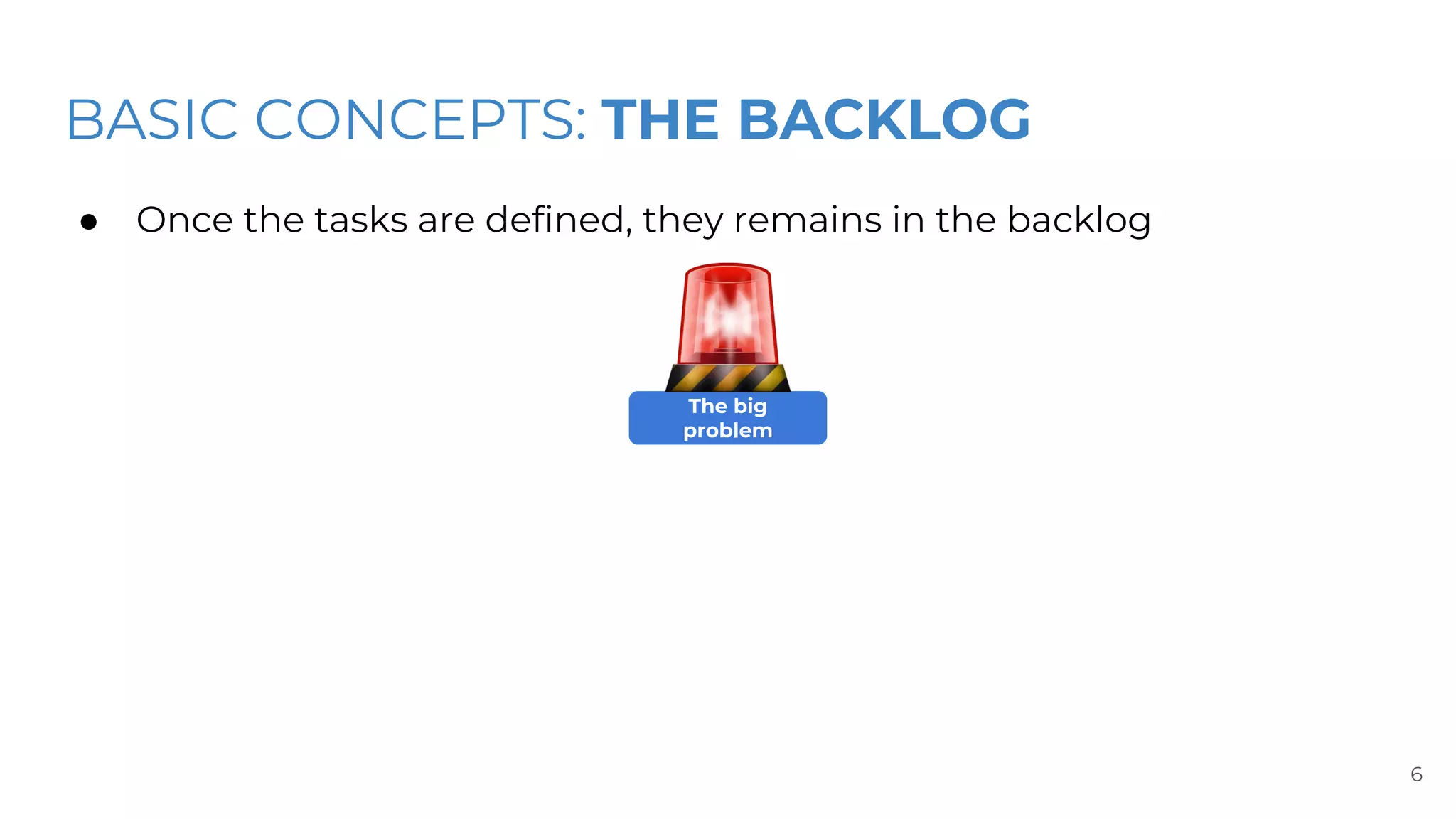 BASIC CONCEPTS: THE BACKLOG
● Once the tasks are defined, they remains in the backlog
6
The big
problem
 