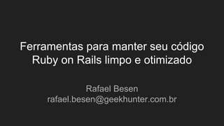 Ferramentas para manter seu código
Ruby on Rails limpo e otimizado
Rafael Besen
rafael.besen@geekhunter.com.br
 