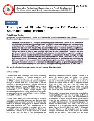 The Impact of Climate Change on Teff Production in Southeast Tigray, Ethiopia
AJAERD
The Impact of Climate Change on Teff Production in
Southeast Tigray, Ethiopia
Felix Moses Tembo
Department of Land Management, Faculty of Environmental Sciences, Mzuzu University, Malawi
Email: tembofelix@yahoo.com
The paper reports results of a study on investigating impacts of climate change on teff (Eragrostis
tef) production in three agro-ecological zones (highlands, midlands and lowlands) of Endamehoni
and Raya Azebo weredas of Tigray. The impact of climate change on teff farming was estimated
taking into account farm households’ characteristics, socio-economic, climate, adaptations,
production factors and agro-ecological settings in a low-income developing country. Ricardian
model was used to analyze data obtained from teff farming households. From the fourteen
predictor variables fitted in the model, six variables e.g. climate factors, adaptation strategies,
production factors, weather and climate information, socio-economic factors and agro-ecology
were found to have significance influence on net revenues with model coefficients at p=0.05 and
less. Climate factors (temperature and rainfall) and adaptation to climate change were found to
play key roles on net revenues. Increasing (decreasing) temperature reduces (increases) teff
revenues. Therefore, policies of government on adaptation ought to be given enough attention to
reduce vulnerability and improve food security among teff farming communities in rural areas.
Key words: climate change, perception, teff, net revenue, Ricardian model
INTRODUCTION
Climate change refers to changes in the climate noticed by
changes in variability of certain properties (e.g.
temperature, rainfall) that persist over years (Sumelius et
al. 2009). According to Raisanen and Tuomenvirta (2008)
changes in climate arise as a consequence of natural
variability as well as human activity. Climate change is a
real global challenge (Yumbya et al. 2014) and its impacts
have totally changed agriculture status of the world
(Gebretsadik 2012). Climate change triggers high
temperatures and reduced rainfall resulting into decreased
crop yields affecting particularly African countries (Di Falco
et al. 2011; Yesuf et al. 2008).
Ethiopia covers about 112.3 million hectares of land and
16.4 million is suitable for crop production (Deressa et al.
2009). Ethiopia is particularly vulnerable to climate change
because its economy is largely built on weather sensitive
agriculture production (IPCC 2007; Mendelsohn 2000).
Agriculture is a source of livelihood to majority of Ethiopian
population where small-scale subsistence farming is
predominant (Di Falco et al. 2011). It accounts for about
45% of the GDP and 85% of total employment but
extremely vulnerable to climate change (Yumbya et al.
2014). An existing atlas on poverty and climate
vulnerability in Africa (Yesuf et al. 2008) locates Ethiopia
as one of the most vulnerable countries. It is shown by
periodical extreme events in form of frequent droughts
(1965, 1974, 1983, 1984, 1987, 1990, 1991, 1999, 2000,
2002 and 2011). Therefore, annual rainfall and other
climatic factors have critical influence on teff (Eragrostis
tef) yields, one of the major food crops for Ethiopia.
The impact of climate change is mainly the cause for food
insecurity particularly rural areas of Ethiopia (Gebretsadik
2012). According to FAO (2010), the rising temperature
and variability in rainfall pattern have direct impact on crop
production and food security. For example, Tigray is highly
vulnerable to climate related events such as droughts. The
historic droughts of 1990; 1991; 1999; 2000; 2011; 2014
(Yumbya et al. 2014) particularly resulted in reduced crop
yields. Reports from IBC (2012) and FAO (2010) indicate
repeated failures in teff production due to localized
droughts associated with erratic rainfall. As farmers
depend on teff produce, they expect food and stable
Journal of Agricultural Economics and Rural Development
Vol. 4(1), pp. 389-396, March, 2018. © www.premierpublishers.org, ISSN: 2167-0477
Analysis
 