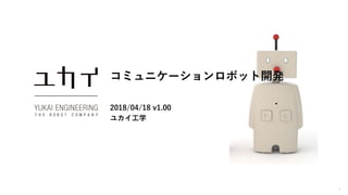 1
コミュニケーションロボット開発
2018/04/18 v1.00
ユカイ工学
 