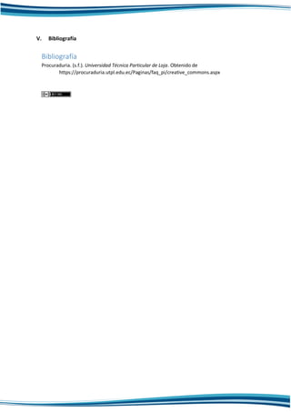 V. Bibliografía
Bibliografía
Procuraduria. (s.f.). Universidad Técnica Particular de Loja. Obtenido de
https://procuraduria.utpl.edu.ec/Paginas/faq_pi/creative_commons.aspx
 