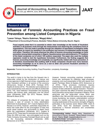 `
Influence of Forensic Accounting Practices on Fraud Prevention among Listed Companies in Nigeria
JAAT
Influence of Forensic Accounting Practices on Fraud
Prevention among Listed Companies in Nigeria
1Lawan Yahaya, 2Naziru Suleiman, 3Magaji Abba*,
1,2,3
Department of Accounting & Finance, Abubakar Tafawa Balewa University, Bauchi, Nigeria
Fraud experts noted that it is essential to obtain clear knowledge on the trends of fraudulent
activities in all business circle through the measurement and observing the compliance level of
organizations. This has made it possible through the utilization of specialized investigative skills
which gives an inquiry by assisting in the protection and recovery of embezzled assets through
civil action. Therefore, this study examines the effect of forensic accounting knowledge on fraud
prevention among listed companies in Nigeria. Questionnaires were administered to 177 Auditors
of the listed companies out of which 105 auditors responded. The paper also used the multiple
regression model to test the hypotheses formulated. Furthermore, the finding suggests that
forensic accounting knowledge and complexity are significantly related with fraud prevention. It
is therefore recommended that auditing staff of these companies should have more forensic
accounting knowledge so as to serve as a tool to deter and prevent fraudulent activities in
companies and Nigeria at large.
Keywords: Forensic Accounting, Auditing, Fraud Prevention, complexity, Knowledge
INTRODUCTION
The world in trying to be free from the frequent rise in
white-collar crimes by the introduction of various anti
crimes agencies to fight financial crimes, irregularities and
other fraudulent activities in all sectors of the economy
(Simeunovic, Grubor & Ristic 2016; Temitope 2016;
Sujatha & Gomez 2015). The detection and evidences on
it are comparatively more obscure and difficult (Gottschalk
2010). The fraud detection necessitated and equipping
auditors with forensic skills, particularly over the recent
years (DiGabriele 2009; Ojo 2012; Rezaee, Daniel,
Michael & Alexis 2016).
The collapse of companies like the Enron case were
seriously a case of concern to many stakeholders
(Kleinmanm & Anandarajan, 2011; Eyisi & Agbaeze 2014;
Rezaee el al 2016). However, authorities responsible for
these had made effort for the promulgation of laws that
would assist auditors and accountants to detect fraud
within the organisations (DiGabriele, 2011; Sujatha &
Gomez 2015). These laws for examples are the Sarbanes-
Oxley Act 2002 and later was promulgated such as the
Public Company Accounting Oversight Board and as well
as the Accounting standards (DiGabriele 2008;
Simeunovic et al 2016).
However, forensic accounting practices comprises of
formal use, techniques for collecting, legal processes,
analysing, and court presentation of fact and reports from
expert (Temitope, Muturi & Nasleku 2016; Simeunovic el
at 2016). These processes mentioned requires
authentication of the fact, specialized techniques and
analysis of data collected for dispute resolution. Therefore,
this paper examines the effect of forensic accounting on
fraud prevention among listed companies in Nigeria. Fraud
along-side with the white-collar crimes which was
identified in the 19th and 20th century inter alia corruption,
money laundering, tax evasion, externalization currency
(foreign) to mention just few have become a parasite,
causing weaknesses to the economic strengths of Nigeria,
particularly in the business sector (Baron 2006; Claire &
Jude 2016). Even the developed countries have
experienced a financial turbulence and uncertainties
caused by fraud.
*Corresponding Author: Magaji Abba, Department of
Accounting & Finance, Abubakar Tafawa Balewa University,
Bauchi, Nigeria. Email: magajiabba@yahoo.com
Co-Authors Email: 1
lyahaya@atbu.edu.ng,
2
nazeersuleiman@yahoo.com
Journal of Accounting, Auditing and Taxation
Vol. 2(1), pp. 008-014, June, 2018. © www.premierpublishers.org, ISSN: 2401-1720
Research Article
 