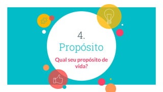 4.
Propósito
Qual seu propósito de
vida?
 