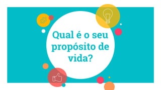 Qual é o seu
propósito de
vida?
 