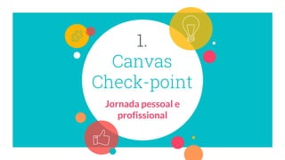 1.
Canvas
Check-point
Jornada pessoal e
profissional
 