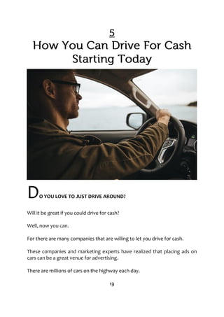 DO YOU LOVE TO JUST DRIVE AROUND?
Will it be great if you could drive for cash?
Well, now you can.
For there are many companies that are willing to let you drive for cash.
These companies and marketing experts have realized that placing ads on
cars can be a great venue for advertising.
There are millions of cars on the highway each day.
13
 