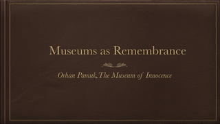Museums as Remembrance
Orhan Pamuk,The Museum of Innocence
 