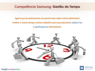 Competência Samsung: Gestão do Tempo
Agora que já conhecemos um pouco mais sobre como administrar
melhor o nosso tempo, vamos trabalhar para que possamos adquiri-las
e aperfeiçoá-las diariamente.
 