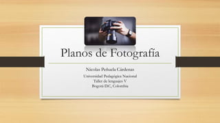 Planos de Fotografía
Nicolas Peñuela Cárdenas
Universidad Pedagógica Nacional
Taller de lenguajes V
Bogotá D.C, Colombia
 