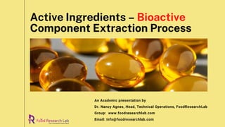 Active Ingredients – Bioactive
Component Extraction Process
An Academic presentation by
Dr. Nancy Agnes, Head, Technical Operations, FoodResearchLab
Group:  www.foodresearchlab.com
Email: info@foodresearchlab.com
 