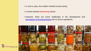 In such a case, the modern method comes handy.
It works towards preserving nature.
However, there are some challenges in the development and
formulation of functional foods with its active ingredients.
 