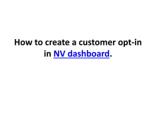 How to create a customer opt-in
in NV dashboard.
 