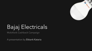 Bajaj Electricals
MobiKwik Cashback Campaign
A presentation by Ekkank Kataria
 