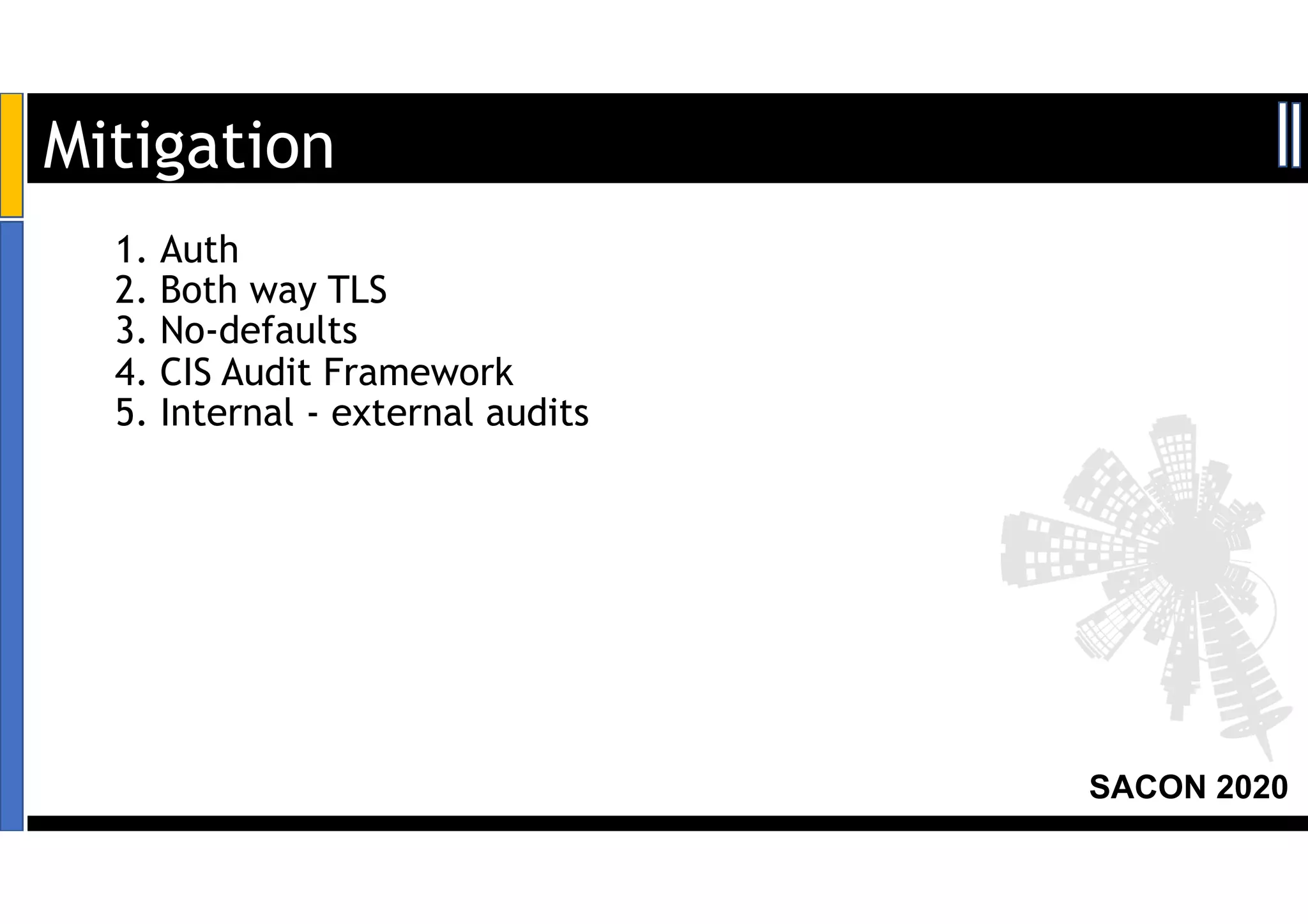 SACON 2020
1. Auth
2. Both way TLS
3. No-defaults
4. CIS Audit Framework
5. Internal - external audits
Mitigation