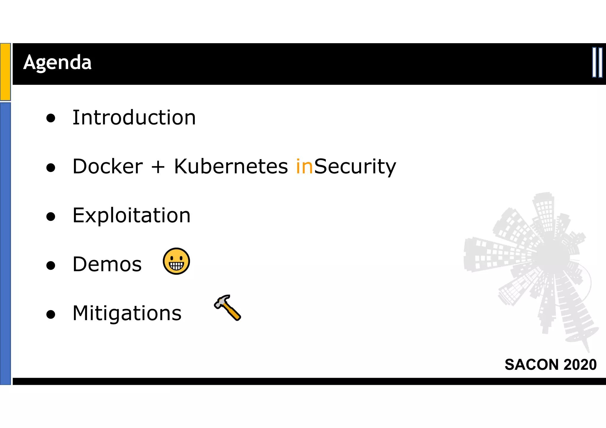 SACON 2020
● Introduction
● Docker + Kubernetes inSecurity
● Exploitation
● Demos
● Mitigations
Agenda
