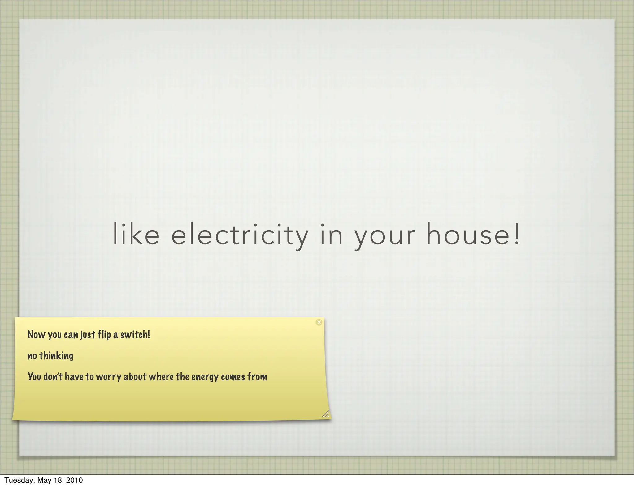 like electricity in your house!


      Now you can just flip a switch!

      no thinking

      You don’t have to worry about where the energy comes from




Tuesday, May 18, 2010
 