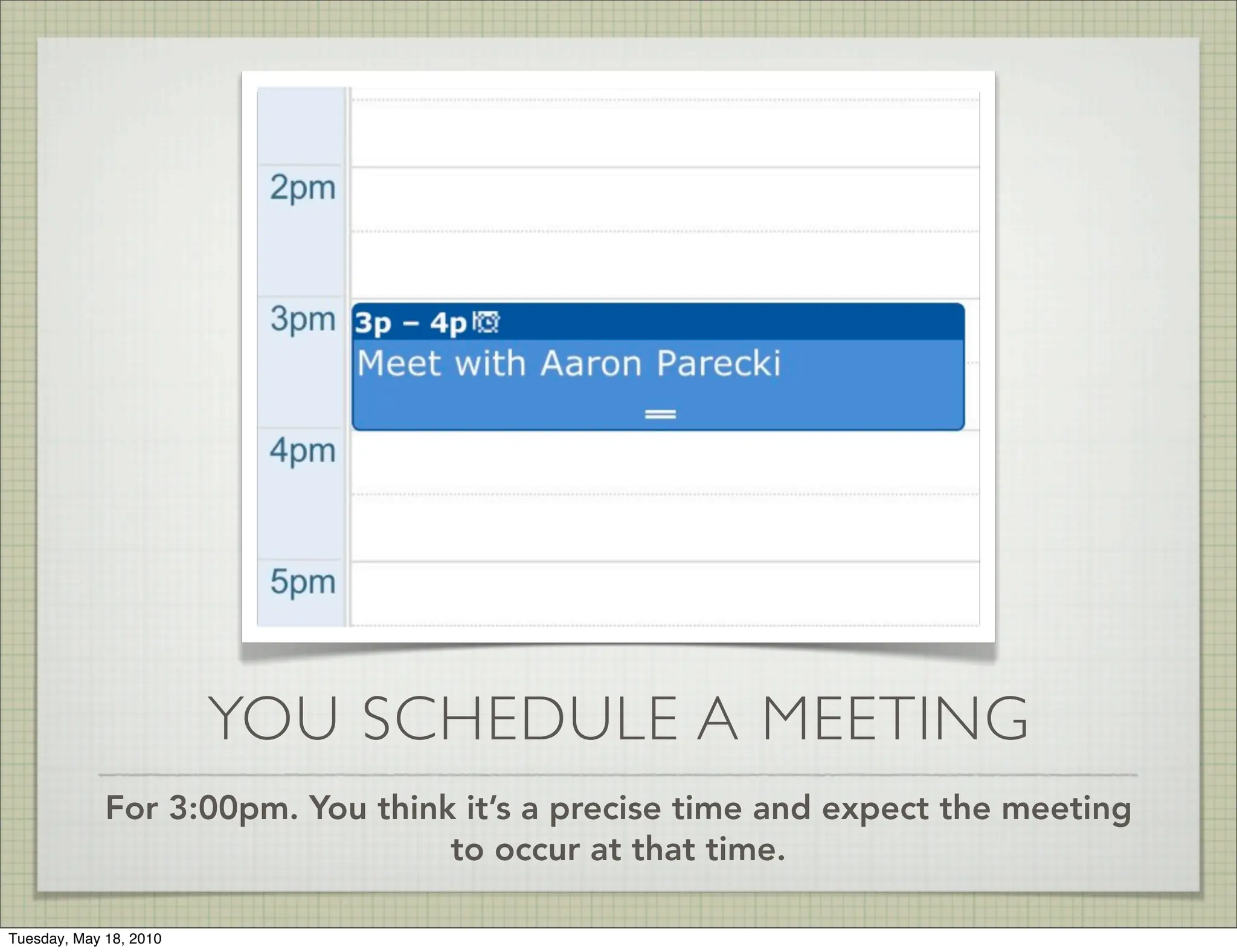 YOU SCHEDULE A MEETING
             For 3:00pm. You think it’s a precise time and expect the meeting
                                  to occur at that time.

Tuesday, May 18, 2010
 