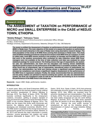 THE ASSESSMENT OF TAXATION ON PERFORMANCE OF MICRO AND SMALL ENTERPRISE IN THE CASE OF NEDJO TOWN, ETHIOPIA
The ASSESSMENT of TAXATION on PERFORMANCE of
MICRO and SMALL ENTERPRISE in the CASE of NEDJO
TOWN, ETHIOPIA
1Abdeta Wakgari*, 2Admassu Tesso
1Oromia Special Zone around Finfinne Economist in construction Office, Ethiopia
P.O Box. 31303 Finfinne,
2Wollega University, Department of Economics, Nekemte, Ethiopia P.O. Box. 395 Nekemte
The study is entitled the Assessment of taxation on performance of micro and small enterprise
(MSE) in Nedjo town. The main objective of this study is to assess the taxation on performance
of micro and small enterprise in the case of Nedjo town using descriptive research design. The
total population of the study is 94 MSE firms running their business in Nedjo town. The study
used stratified sampling procedures using the five sectors of the MSE firms as a stratum. In order
to collect data, most MSE owners working in the position of manager and few MSE firm owner
that work in the position accountants were contacted for data collection where MSE firms’
managers were not available at the time of data collection and data was analyzed by using
statistical package for social science. The finding shows that age of respondents, tax system,
tax rate, tax administration, tax level and tax education and training shows statistically
significant positive impact on the performance of the MSE firms in correlation analysis. Also, the
study found sex of respondents, age of respondents, educational status of respondents, tax
system, tax administration, tax level and training shows a significant positive Assessment
whereas tax compliance cost shows a significant negative Assessment on the performance of
the MSE firms in regression analysis. Finally, the study recommended that tax administrators
and tax policy makers are advised to improve existing tax system, tax rate, tax administration
system, tax level, tax compliance costs as well as tax education and training so as to increase
the performance of the MSE firms in the study area.
Keywords: impact, MSE, Nedjo, performance, taxation,
INTRODUCTION
In recent years, Micro and Small Enterprises (MSE) are
widely recognized for the role they played in social, political
and economic development of nations (Mbugua &
Moronge, 2016; Tee, Boadi, & Opoku, 2016). The MSE
business contribute significantly to the employment
creations, innovation, uplifting of people’s standard of
living and financial contribution to Gross Domestic Product
(GDP) of the countries (Mwangi & Nganga, 2013). The
MSEs are the engine that drives world economies and
become the stepping stone to industrialization of
developing and developed economies (Muriithi, 2017).
The MSE sector is regarded as the driving forces that spur
the economic growth and innovations (Radzi, Mohdnor, &
Ali, 2017) and become the major instruments in poverty
reduction, income generation, job creation and social
progress (Mahadalle & Kaplan, 2017; Tee, Boadi, &
Opoku, 2016; Kusi, Opata, & Narh, 2015) that enhances
the sustainable economic growth of the nations (Mwangi &
Nganga, 2013). Also, MSEs are important force for
economic development and industrialization (Tee, Boadi,
& Opoku, 2016). The role and importance of MSE sector
has been widely recognized all over the world (Kithae,
Maganjo, & Kavinda, 2013). The MSE sector represent
more than 95 percent of all firms (Mbugua & Moronge,
2016) and become the most prolific sources of
employment as well as the breeding ground for
industrialization of medium and large industries (Kithae,
Maganjo, & Kavinda, 2013).
*Corresponding Author: Abdeta Wakgariromia Special Zone
around Finfinne Economist in construction Office, Ethiopia
P.O Box. 31303 Finfinne, E-mail: abdetawakgarig@gmail.com,
Co-Author Email: kerajterfa@gmail.com
Research Article
Vol. 6(2), pp. 166-194, October, 2020. © www.premierpublishers.org. ISSN: 3012-8103
World Journal of Economics and Finance
 
