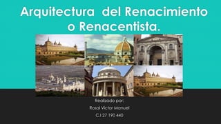 Arquitectura del Renacimiento
o Renacentista.
Realizado por:
Rosal Víctor Manuel
C.I 27 190 440
 
