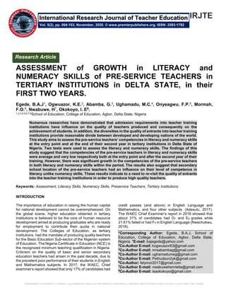 ASSESSMENT of GROWTH in LITERACY and NUMERACY SKILLS of PRE-SERVICE TEACHERS in TERTIARY INSTITUTIONS in DELTA STATE, in their FIRST TWO YEARS.
ASSESSMENT of GROWTH in LITERACY and
NUMERACY SKILLS of PRE-SERVICE TEACHERS in
TERTIARY INSTITUTIONS in DELTA STATE, in their
FIRST TWO YEARS.
Egede, B.A.J1, Ogwuazor, K.E.2, Abamba, G.3, Ughamadu, M.C.4, Onyeagwu, F.P.5, Mormah,
F.O.6, Nwabuwe, H7, Okokoyo, I. E8.
1,2,3,4,5,6,7,8School of Education, College of Education, Agbor, Delta State, Nigeria
Numerous researches have demonstrated that admission requirements into teacher training
institutions have influence on the quality of teachers produced and consequently on the
achievement of students. In addition, the diversities in the quality of entrants into teacher training
institutions provide reasonable divide between developed and developing nations of the world.
This study aims to assess the pre-service teachers’ competencies in literacy and numeracy skills
at the entry point and at the end of their second year in tertiary institutions in Delta State of
Nigeria. Two tests were used to assess the literacy and numeracy skills. The findings of this
study suggest that the competencies of the pre-service teachers in literacy and numeracy skills
were average and very low respectively both at the entry point and after the second year of their
training. However, there was significant growth in the competencies of the pre-service teachers
in both literacy and numeracy skills within the period. The results also suggest that secondary
school location of the pre-service teachers had an influence on their level of competence in
literacy unlike numeracy skills. These results indicate to a need to re-visit the quality of entrants
into the teacher training institutions in order to produce high quality teachers.
Keywords: Assessment, Literacy Skills, Numeracy Skills, Preservice Teachers, Tertiary Institutions
INTRODUCTION
The importance of education in raising the human capital
for national development cannot be overemphasized. On
the global scene, higher education obtained in tertiary
institutions is believed to be the core of human resource
development aimed at producing graduates who are ready
for employment to contribute their quota in national
development. The Colleges of Education, as tertiary
institutions, had the mandate of producing quality teachers
for the Basic Education Sub-sector of the Nigerian system
of Education. The Nigeria Certificate in Education (NCE) is
the recognized minimum teaching qualification in Nigeria.
Criticism on the quality of basic and senior secondary
education teachers had arisen in the past decade, due to
the prevalent poor performance of their students in English
and Mathematics subjects. In 2017, the WAEC, Chief
examiner’s report showed that only 17% of candidates had
credit passes (and above) in English Language and
Mathematics, and four other subjects. (Adesulu, 2017).
The WAEC Chief Examiner’s report in 2018 showed that
about 31% of candidates had D7 and E8 grades while
21.61% failed or had F9 in English Language (Nwachukwu,
2018).
*Corresponding Author: Egede, B.A.J, School of
Education, College of Education, Agbor, Delta State,
Nigeria. 1
E-mail: bajegede@yahoo.com
2
Co-Author E-mail: kogwuazor63@gmail.com
3
Co-Author E-mail: mrsabambag@gmail.com
4
Co-Author E-mail: ughamadumeg@gmail.com
5
Co-Author E-mail: Pethudson2yk@gmail.com
6
Co-Author: felymor2017@gmail.com
7
Co-Author E-mail: nwabuwehenrietta@gmail.com
8
Co-Author E-mail: isaokokoyo@gmail.com
Research Article
Vol. 5(2), pp. 094-103, November, 2020. © www.premierpublishers.org. ISSN: 2593-1792
International Research Journal of Teacher Education
 