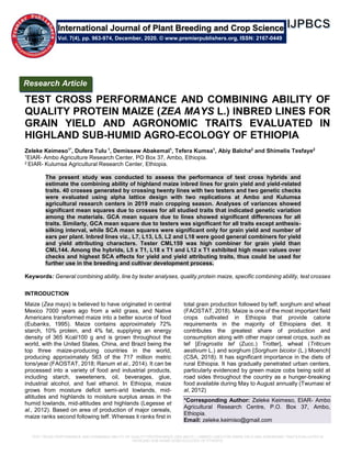 TEST CROSS PERFORMANCE AND COMBINING ABILITY OF QUALITY PROTEIN MAIZE (ZEA MAYS L.) INBRED LINES FOR GRAIN YIELD AND AGRONOMIC TRAITS EVALUATED IN
HIGHLAND SUB-HUMID AGRO-ECOLOGY OF ETHIOPIA
TEST CROSS PERFORMANCE AND COMBINING ABILITY OF
QUALITY PROTEIN MAIZE (ZEA MAYS L.) INBRED LINES FOR
GRAIN YIELD AND AGRONOMIC TRAITS EVALUATED IN
HIGHLAND SUB-HUMID AGRO-ECOLOGY OF ETHIOPIA
Zeleke Keimeso1*
, Dufera Tulu 1
, Demissew Abakemal1
, Tefera Kumsa1
, Abiy Balcha2
and Shimelis Tesfaye2
1EIAR- Ambo Agriculture Research Center, PO Box 37, Ambo, Ethiopia.
2 EIAR- Kulumsa Agricultural Research Center, Ethiopia.
The present study was conducted to assess the performance of test cross hybrids and
estimate the combining ability of highland maize inbred lines for grain yield and yield-related
traits. 40 crosses generated by crossing twenty lines with two testers and two genetic checks
were evaluated using alpha lattice design with two replications at Ambo and Kulumsa
agricultural research centers in 2019 main cropping season. Analyses of variances showed
significant mean squares due to crosses for all studied traits that indicated genetic variation
among the materials. GCA mean square due to lines showed significant differences for all
traits. Similarly, GCA mean square due to testers was significant for all traits except anthesis-
silking interval, while SCA mean squares were significant only for grain yield and number of
ears per plant. Inbred lines viz., L7, L13, L5, L2 and L18 were good general combiners for yield
and yield attributing characters. Tester CML159 was high combiner for grain yield than
CML144. Among the hybrids, L5 x T1, L18 x T1 and L12 x T1 exhibited high mean values over
checks and highest SCA effects for yield and yield attributing traits, thus could be used for
further use in the breeding and cultivar development process.
Keywords: General combining ability, line by tester analyses, quality protein maize, specific combining ability, test crosses
INTRODUCTION
Maize (Zea mays) is believed to have originated in central
Mexico 7000 years ago from a wild grass, and Native
Americans transformed maize into a better source of food
(Eubanks, 1995). Maize contains approximately 72%
starch, 10% protein, and 4% fat, supplying an energy
density of 365 Kcal/100 g and is grown throughout the
world, with the United States, China, and Brazil being the
top three maize-producing countries in the world,
producing approximately 563 of the 717 million metric
tons/year (FAOSTAT, 2018; Ranum et al., 2014). It can be
processed into a variety of food and industrial products,
including starch, sweeteners, oil, beverages, glue,
industrial alcohol, and fuel ethanol. In Ethiopia, maize
grows from moisture deficit semi-arid lowlands, mid-
altitudes and highlands to moisture surplus areas in the
humid lowlands, mid-altitudes and highlands (Legesse et
al., 2012). Based on area of production of major cereals,
maize ranks second following teff. Whereas it ranks first in
total grain production followed by teff, sorghum and wheat
(FAOSTAT, 2018). Maize is one of the most important field
crops cultivated in Ethiopia that provide calorie
requirements in the majority of Ethiopians diet. It
contributes the greatest share of production and
consumption along with other major cereal crops, such as
tef [Eragrostis tef (Zucc.) Trotter], wheat (Triticum
aestivum L.) and sorghum [Sorghum bicolor (L.) Moench]
(CSA, 2018). It has significant importance in the diets of
rural Ethiopia. It has gradually penetrated urban centers,
particularly evidenced by green maize cobs being sold at
road sides throughout the country as a hunger-breaking
food available during May to August annually (Twumasi et
al, 2012)
*Corresponding Author: Zeleke Keimeso, EIAR- Ambo
Agricultural Research Centre, P.O. Box 37, Ambo,
Ethiopia.
Email: zeleke.keimiso@gmail.com
International Journal of Plant Breeding and Crop Science
Vol. 7(4), pp. 963-974, December, 2020. © www.premierpublishers.org, ISSN: 2167-0449
Research Article
 
