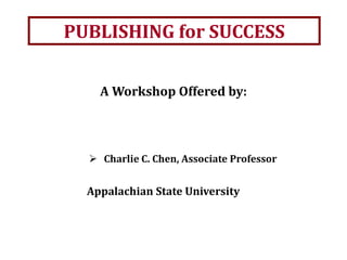 PUBLISHING for SUCCESS
Appalachian State University
A Workshop Offered by:
 Charlie C. Chen, Associate Professor
 