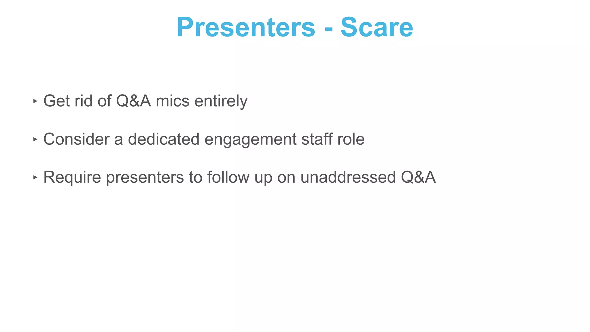 Presenters - Scare
‣ Get rid of Q&A mics entirely
‣ Consider a dedicated engagement staff role
‣ Require presenters to follow up on unaddressed Q&A
 