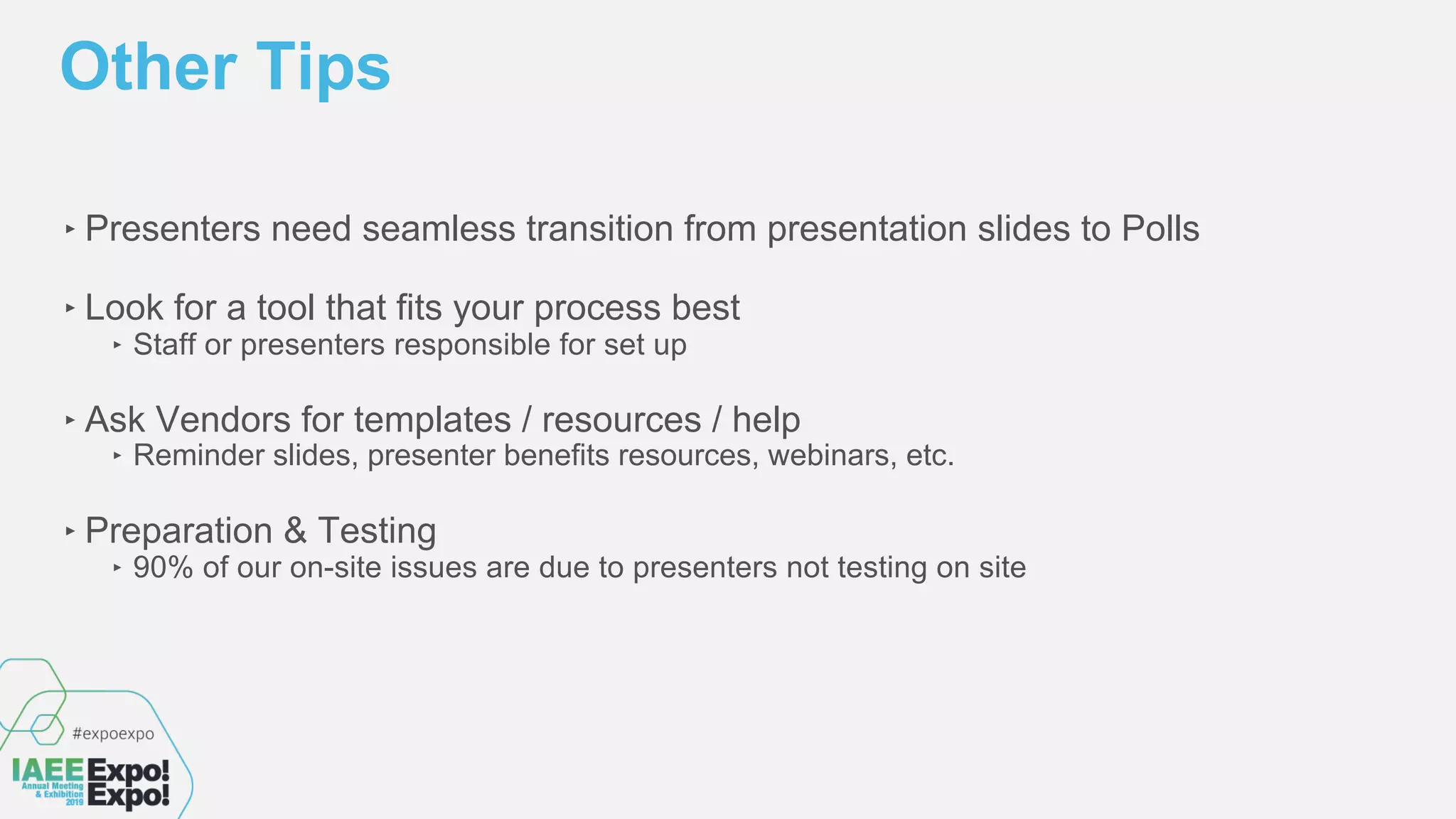 ‣ Presenters need seamless transition from presentation slides to Polls
‣ Look for a tool that fits your process best
‣ Staff or presenters responsible for set up
‣ Ask Vendors for templates / resources / help
‣ Reminder slides, presenter benefits resources, webinars, etc.
‣ Preparation & Testing
‣ 90% of our on-site issues are due to presenters not testing on site
Other Tips
 