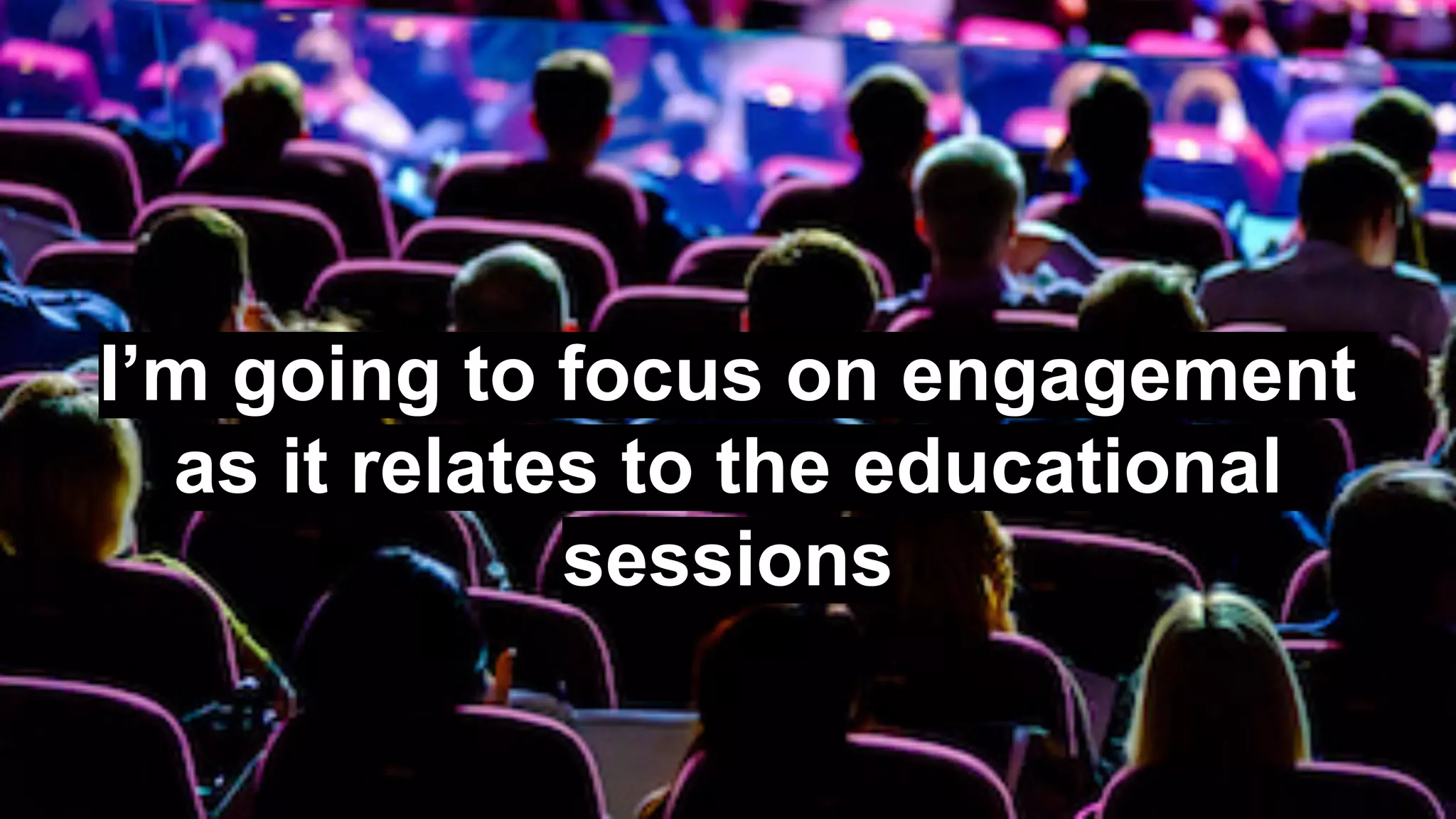 I’m going to focus on engagement
as it relates to the educational
sessions
 