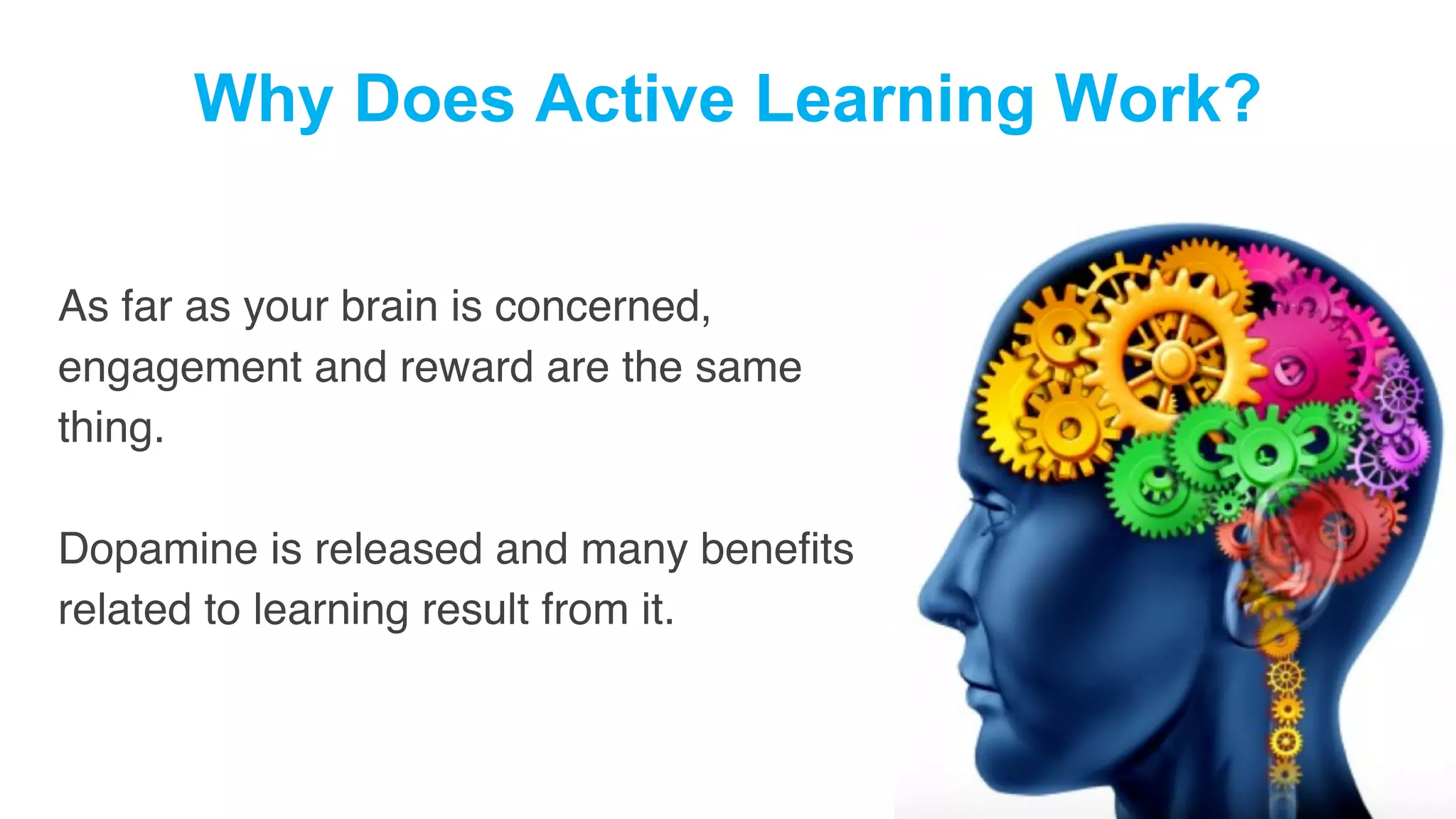Why Does Active Learning Work?
As far as your brain is concerned,
engagement and reward are the same
thing.
Dopamine is released and many benefits
related to learning result from it.
 