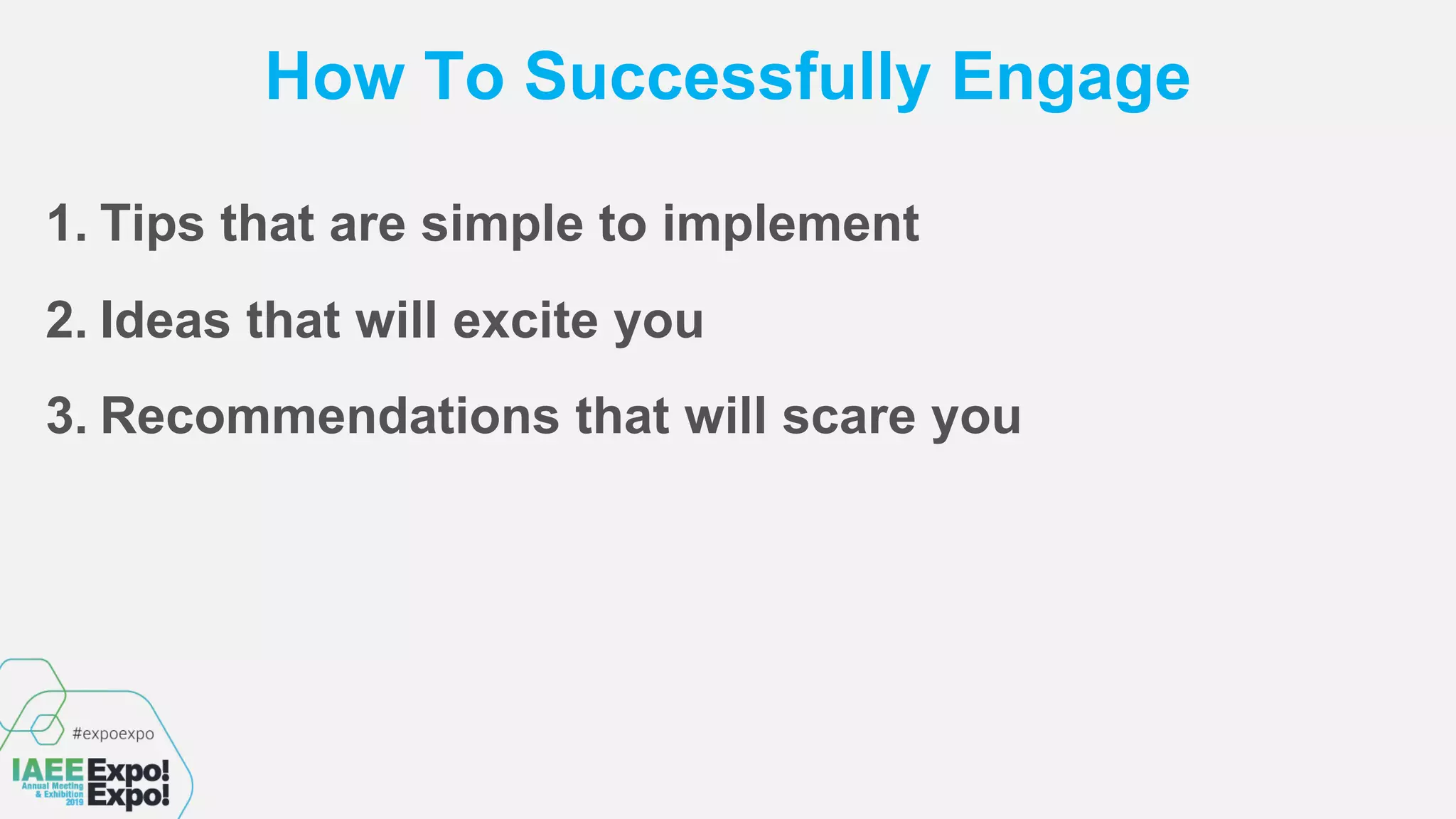 How To Successfully Engage
1. Tips that are simple to implement
2. Ideas that will excite you
3. Recommendations that will scare you
 
