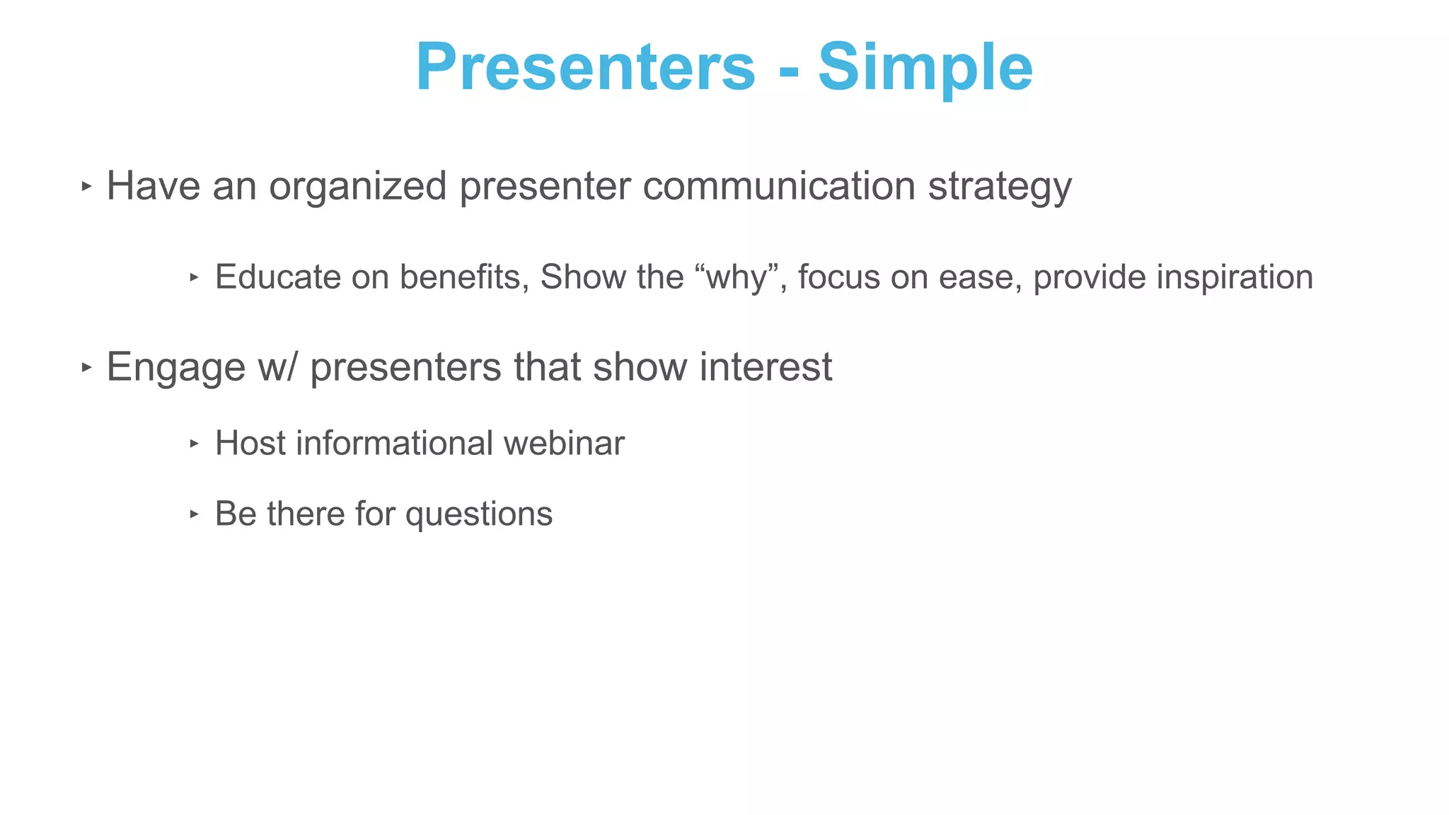Presenters - Simple
‣ Have an organized presenter communication strategy
‣ Educate on benefits, Show the “why”, focus on ease, provide inspiration
‣ Engage w/ presenters that show interest
‣ Host informational webinar
‣ Be there for questions
 