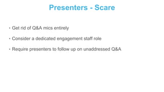 Presenters - Scare
‣ Get rid of Q&A mics entirely
‣ Consider a dedicated engagement staff role
‣ Require presenters to follow up on unaddressed Q&A
 