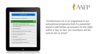 “Conferences i/o is so engrained in our
educational programs that if a presenter
doesn’t add follow up answers to the Q&A
within a day or two, our members will be
sure to let us know"
 