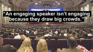 “An engaging speaker isn’t engaging
because they draw big crowds.”
 
