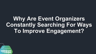 Why Are Event Organizers
Constantly Searching For Ways
To Improve Engagement?
 