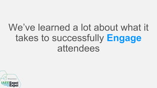 We’ve learned a lot about what it
takes to successfully Engage
attendees
 