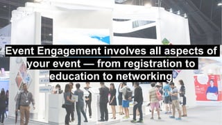 Event Engagement involves all aspects of
your event — from registration to
education to networking
 