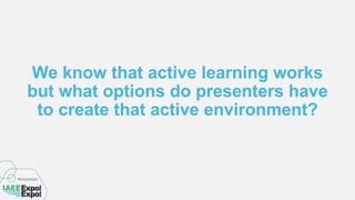 We know that active learning works
but what options do presenters have
to create that active environment?
 
