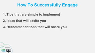 How To Successfully Engage
1. Tips that are simple to implement
2. Ideas that will excite you
3. Recommendations that will scare you
 