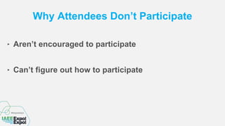 Why Attendees Don’t Participate
‣ Aren’t encouraged to participate
‣ Can’t figure out how to participate
 