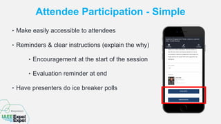 Attendee Participation - Simple
‣ Make easily accessible to attendees
‣ Reminders & clear instructions (explain the why)
‣ Encouragement at the start of the session
‣ Evaluation reminder at end
‣ Have presenters do ice breaker polls
 