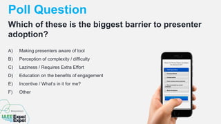 Poll Question
A) Making presenters aware of tool
B) Perception of complexity / difficulty
C) Laziness / Requires Extra Effort
D) Education on the benefits of engagement
E) Incentive / What’s in it for me?
F) Other
Which of these is the biggest barrier to presenter
adoption?
 