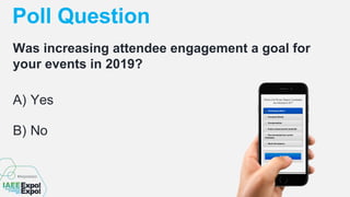 Poll Question
A) Yes
B) No
Will increasing attendee engagement be a goal for
your events in 2020?
 