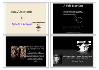 Cura / Assistência
X
Cuidado / Atenção
Suporte Físico e Emocional
Toque
Gesto
Movimento
Postura
Palavra
O que você é eles foram;
o que eles são você será
Frase para os monges
Capuchinhos terem consciência
da ﬁnitude e do curso natural da
transformação e destino de nossa
matéria na cripta da Igreja
dell’Immacolata Concezione,
Roma
 