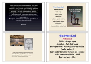 Somos integrais: tudo; individuais e iguais. Maus, bons,
mais ou menos; pretos, brancos, cinzas; carecas,
cabeludos e ralos; carentes, auto-suﬁcientes; agressivos,
carinhosos; altos, baixos, medianos; com diﬁculdades ou
facilidades. Choramos, rimos, sofremos, sentimos
prazer, perdemos e ganhamos, nascemos e morremos.
“Tudo vai dar certo!” (na verdade, algumas coisas
darão mesmo, outras darão errado, outras meio-certo,
meio-errado.. ).
Passageiros, nem melhores nem piores, iguais.Temos os
mesmos problemas e vitórias.
Namastê
“A Cura “ (Corpo e Alma)
Submissão às regras
Uso do tempo
Obedecer “ordens”
Pôr-se em fila
Sujeitar-se a gestos e costumes
Submeter-se a um trabalho
Recompensas
Criar necessidades e gerir carências
Vocês&vão&encontrar&esse&poder&psiquiátrico,&isto&
é,&essa&função&de&intensiﬁcação&do&real,&onde&quer&
que&seja&necessário&fazer&a&realidade&funcionar&
como&poder. &(Foucault,&2006,&p.&236)&
O Indivíduo Real
Profissional
Dúvidas e Inseguranças
Ansiedade e Auto-Cobranças
Preocupado com a imagem (pacientes, colegas,
família, amigos..)
Quero ajudar da melhor forma (e que o sucesso
venha como conseqüência .... $$$)
Quero ser justo e ético
...
 
