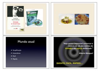 568p.
Mundo atual
• Simpliﬁcação
• Instantâneo
• Fácil
• Rápido
“Hoje&parece&impossível&convencer&a&
maioria&de&nós&dos&méritos&da&
len6dão&e&do&esforço&deliberado&”
Alberto&Manguel
BARATO, FÁCIL, RÁPIDO....
 