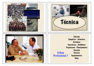 Técnica
O Bom
Profissional ?
Educado
Simpático - Atencioso
Estudioso
Caprichoso - Habilidoso
Organizado - Planejamento
Asseado
Pontual
Equipamentos
Veloz
...
 